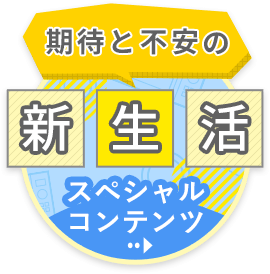 期待と不安の新生活スペシャルコンテンツ