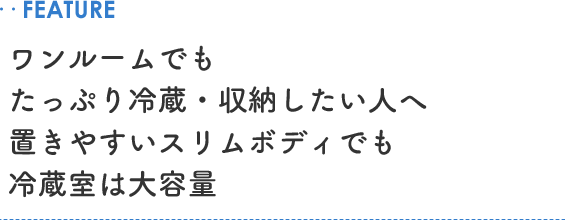 ..FEATURE ワンルームでもたっぷり冷蔵・収納したい人へ置きやすいスリムボディでも冷蔵室は大容量