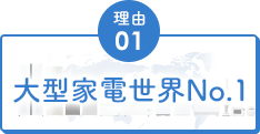 理由01 大型家電世界No.1
