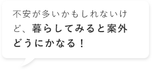 不安が多いかもしれないけど、暮らしてみると案外どうにかなる！