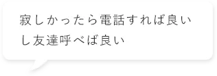 寂しかったら電話すれば良いし友達呼べば良い