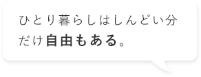 ひとり暮らしはしんどい分だけ自由もある。