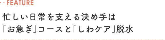 ‥FEATURE 忙しい日常を支える決め手は「お急ぎ」コースと「しわケア」脱水