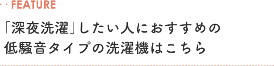 ‥FEATURE 「深夜洗濯」したい人におすすめの低騒音タイプの洗濯機はこちら