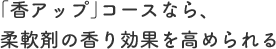 「香アップ」コースなら、柔軟剤の香り効果を高められる